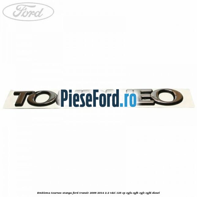 Emblema Tourneo stanga Ford Transit 2006-2014 2.2 TDCi 125 cp CYFA, CYFB, CYFC, CYFD diesel