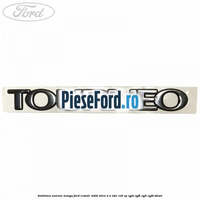 Emblema Tourneo stanga Ford Transit 2006-2014 2.2 TDCi 125 cp CYFA, CYFB, CYFC, CYFD diesel