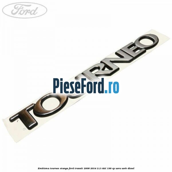 Emblema Tourneo stanga Ford Transit 2006-2014 2.2 TDCi 136 cp Emblema Tourneo stanga Ford Transit 2006-2014 2.2 TDCi 136 cp USRA, USRB diesel