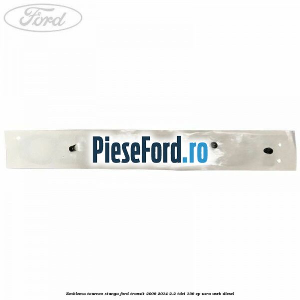 Emblema Tourneo stanga Ford Transit 2006-2014 2.2 TDCi 136 cp Emblema Tourneo stanga Ford Transit 2006-2014 2.2 TDCi 136 cp USRA, USRB diesel