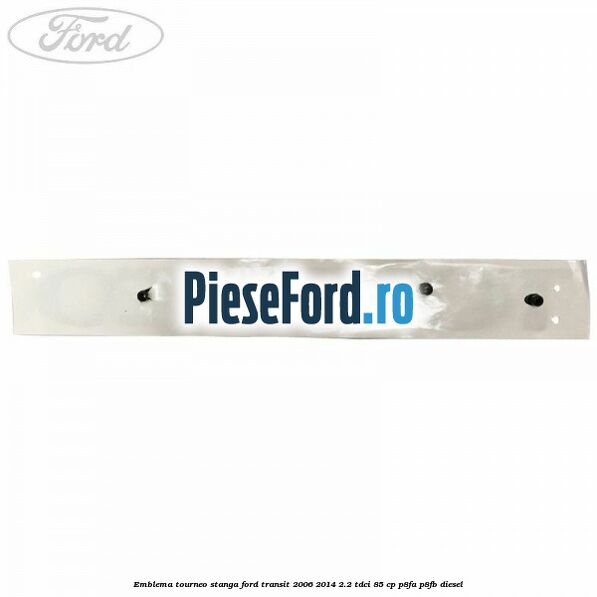 Emblema Tourneo stanga Ford Transit 2006-2014 2.2 TDCi 85 cp P8FA, P8FB diesel