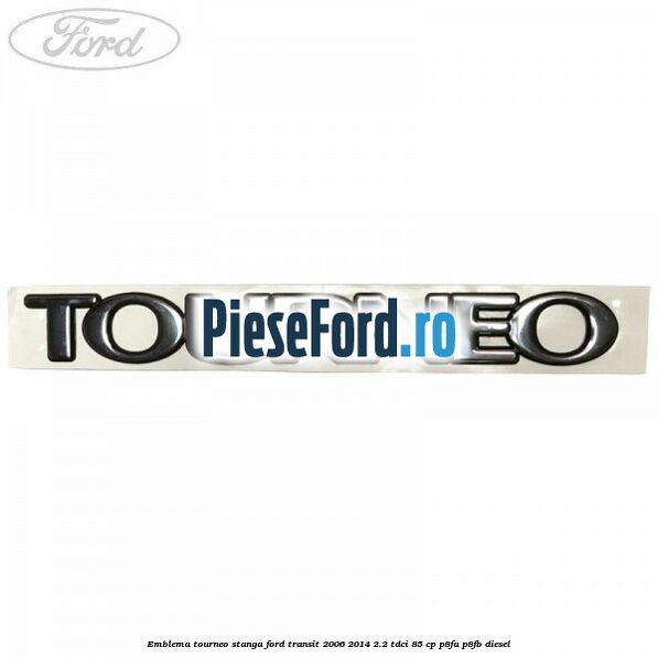 Emblema Tourneo stanga Ford Transit 2006-2014 2.2 TDCi 85 cp P8FA, P8FB diesel