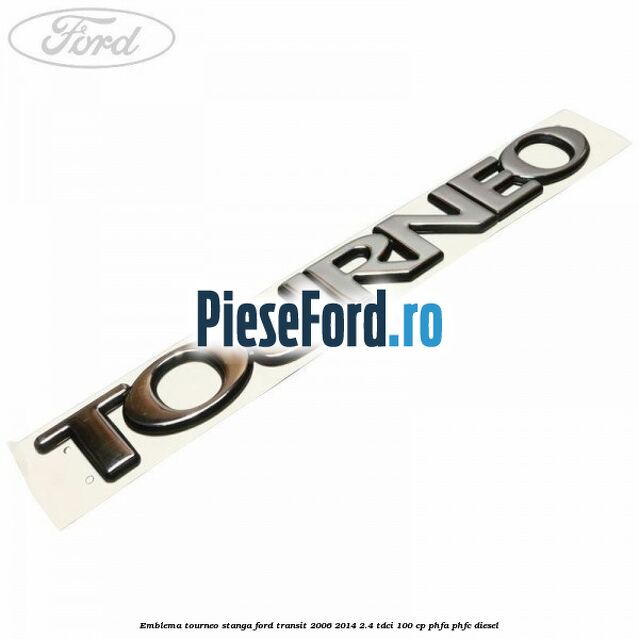 Emblema Tourneo stanga Ford Transit 2006-2014 2.4 TDCi 100 cp PHFA, PHFC diesel