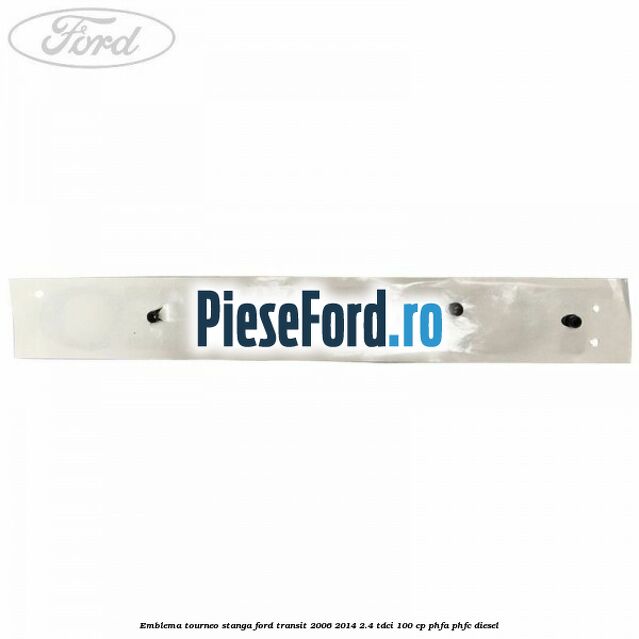 Emblema Tourneo stanga Ford Transit 2006-2014 2.4 TDCi 100 cp PHFA, PHFC diesel