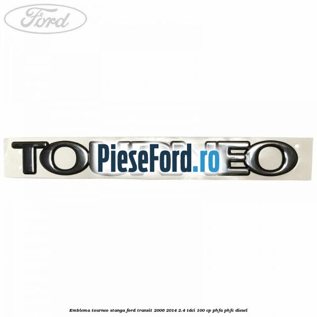 Emblema Tourneo stanga Ford Transit 2006-2014 2.4 TDCi 100 cp PHFA, PHFC diesel