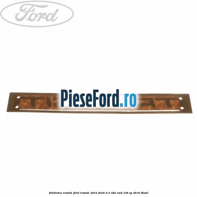 Emblema Transit Ford Transit 2014-2018 2.2 TDCi RWD 135 cp UHR5 diesel