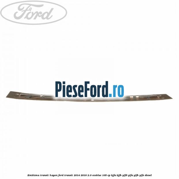Emblema Transit hayon Ford Transit 2014-2018 2.0 EcoBlue 105 cp Emblema Transit hayon Ford Transit 2014-2018 2.0 EcoBlue 105 cp BJFA, BJFB, YLF6, YLFA, YLFB, YLFS diesel