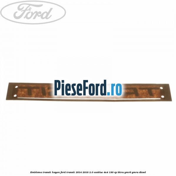 Emblema Transit hayon Ford Transit 2014-2018 2.0 EcoBlue 4x4 130 cp Emblema Transit hayon Ford Transit 2014-2018 2.0 EcoBlue 4x4 130 cp BKRA, YMR6, YMRA diesel