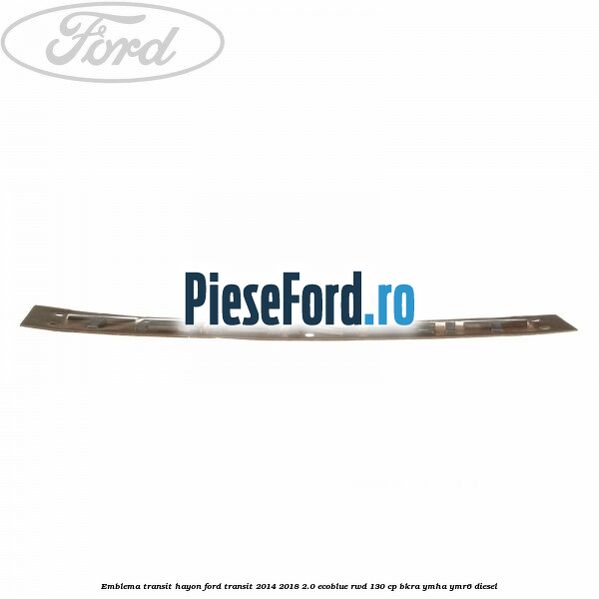Emblema Transit hayon Ford Transit 2014-2018 2.0 EcoBlue RWD 130 cp BKRA, YMHA, YMR6 diesel