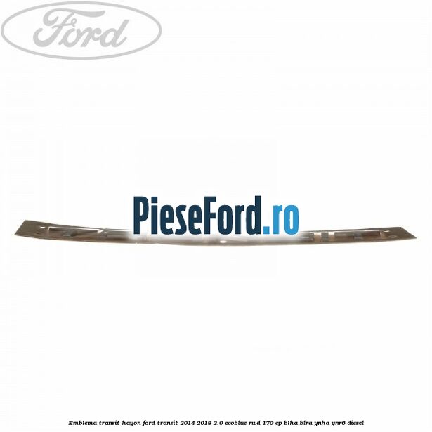 Emblema Transit hayon Ford Transit 2014-2018 2.0 EcoBlue RWD 170 cp BLHA, BLRA, YNHA, YNR6 diesel