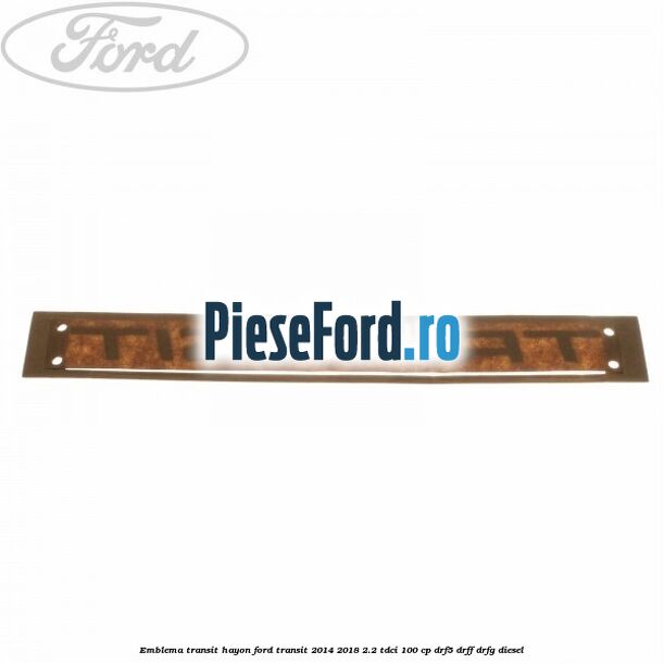 Emblema Transit hayon Ford Transit 2014-2018 2.2 TDCi 100 cp DRF5, DRFF, DRFG diesel