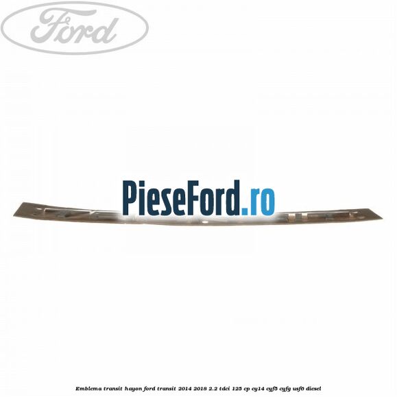 Emblema Transit hayon Ford Transit 2014-2018 2.2 TDCi 125 cp Emblema Transit hayon Ford Transit 2014-2018 2.2 TDCi 125 cp CY14, CYF5, CYFG, USF6 diesel