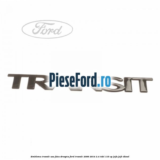 Emblema Transit usa fata dreapta Ford Transit 2006-2014 2.4 TDCi 115 cp Emblema Transit usa fata dreapta Ford Transit 2006-2014 2.4 TDCi 115 cp JXFA, JXFC diesel