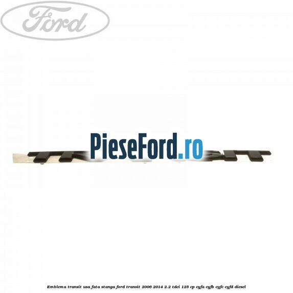 Emblema Transit usa fata stanga Ford Transit 2006-2014 2.2 TDCi 125 cp Emblema Transit usa fata stanga Ford Transit 2006-2014 2.2 TDCi 125 cp CYFA, CYFB, CYFC, CYFD diesel