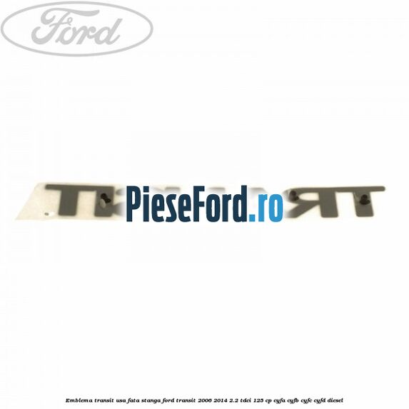 Emblema Transit usa fata stanga Ford Transit 2006-2014 2.2 TDCi 125 cp Emblema Transit usa fata stanga Ford Transit 2006-2014 2.2 TDCi 125 cp CYFA, CYFB, CYFC, CYFD diesel