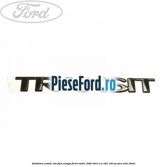 Emblema Transit usa fata stanga Ford Transit 2006-2014 2.2 TDCi 136 cp Emblema Transit usa fata stanga Ford Transit 2006-2014 2.2 TDCi 136 cp USRA, USRB diesel