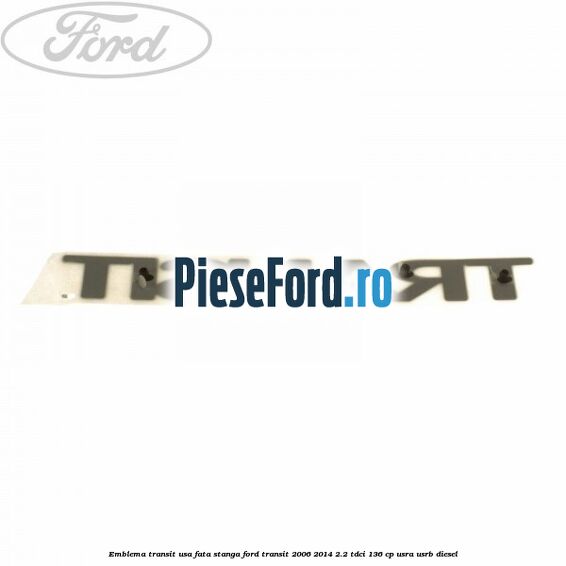 Emblema Transit usa fata stanga Ford Transit 2006-2014 2.2 TDCi 136 cp Emblema Transit usa fata stanga Ford Transit 2006-2014 2.2 TDCi 136 cp USRA, USRB diesel