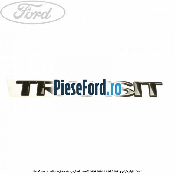 Emblema Transit usa fata stanga Ford Transit 2006-2014 2.4 TDCi 100 cp PHFA, PHFC diesel
