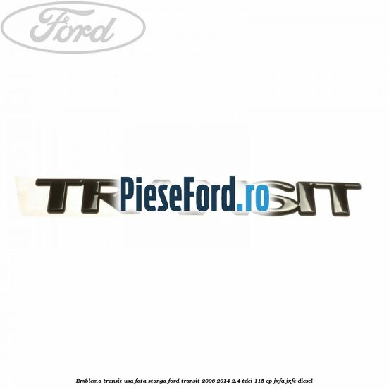 Emblema Transit usa fata stanga Ford Transit 2006-2014 2.4 TDCi 115 cp Emblema Transit usa fata stanga Ford Transit 2006-2014 2.4 TDCi 115 cp JXFA, JXFC diesel