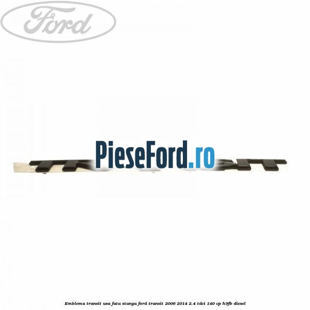 Emblema Transit usa fata stanga Ford Transit 2006-2014 2.4 TDCi 140 cp Emblema Transit usa fata stanga Ford Transit 2006-2014 2.4 TDCi 140 cp H9FB diesel