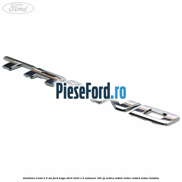 Emblema Trend 4/5 usi Ford Kuga 2013-2016 1.5 EcoBoost 150 cp Emblema Trend 4/5 usi Ford Kuga 2013-2016 1.5 EcoBoost 150 cp M8MA, M8MB, M8MC, M8MD, M8ME benzina