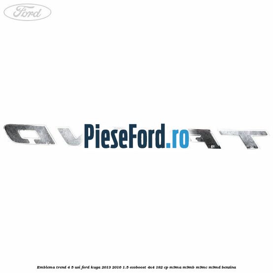 Emblema Trend 4/5 usi Ford Kuga 2013-2016 1.5 EcoBoost 4x4 182 cp M9MA, M9MB, M9MC, M9MD benzina