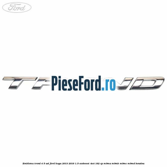 Emblema Trend 4/5 usi Ford Kuga 2013-2016 1.5 EcoBoost 4x4 182 cp M9MA, M9MB, M9MC, M9MD benzina