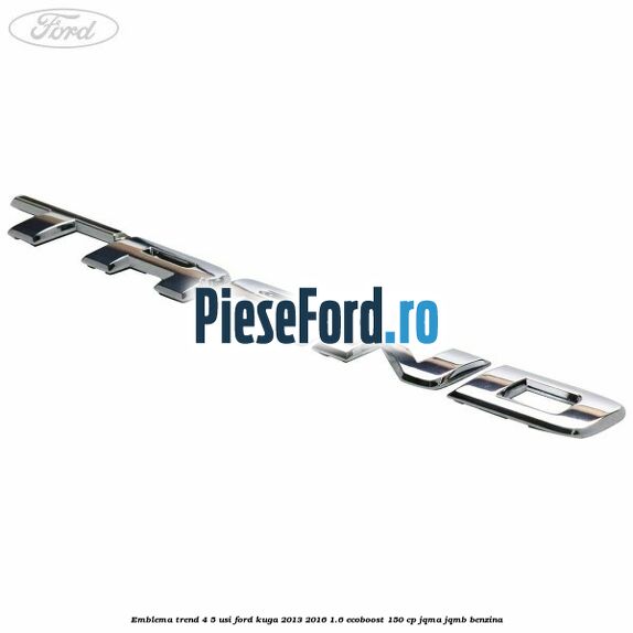 Emblema Trend 4/5 usi Ford Kuga 2013-2016 1.6 EcoBoost 150 cp JQMA, JQMB benzina