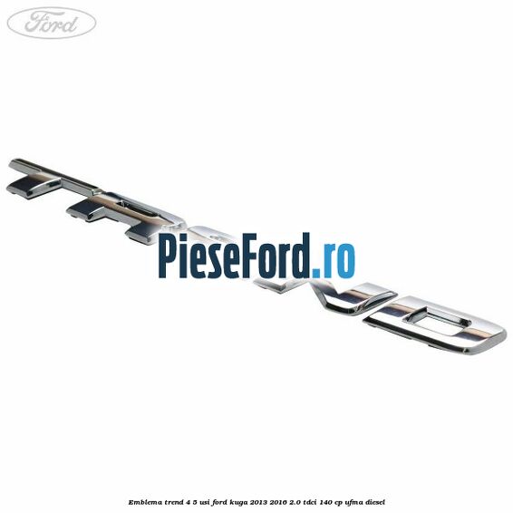 Emblema Trend 4/5 usi Ford Kuga 2013-2016 2.0 TDCi 140 cp UFMA diesel