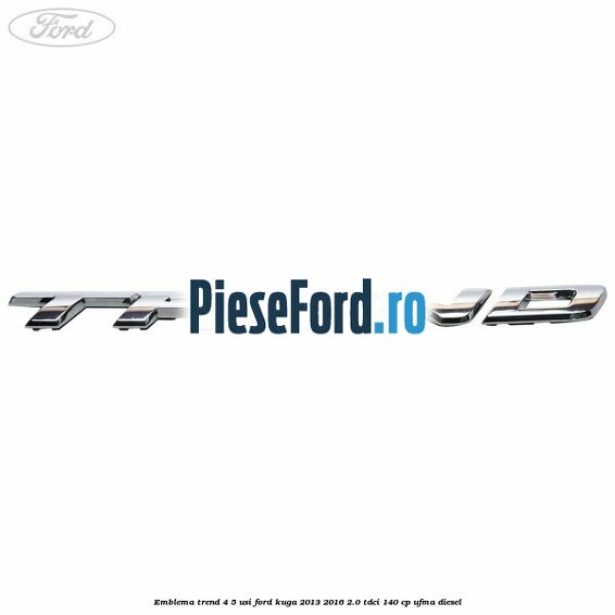 Emblema Trend 4/5 usi Ford Kuga 2013-2016 2.0 TDCi 140 cp UFMA diesel
