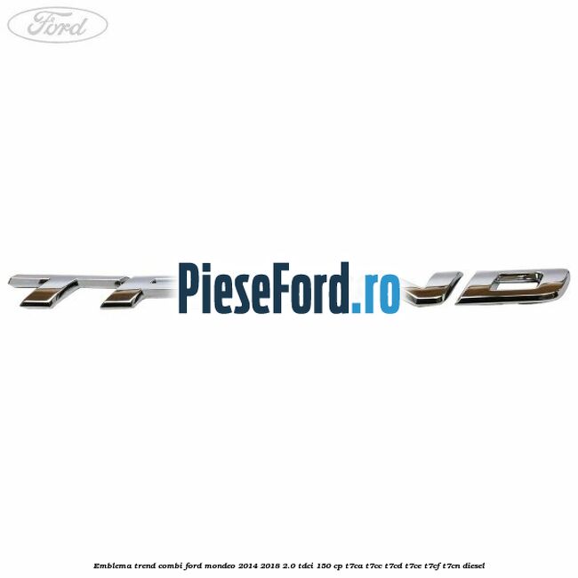 Emblema Trend combi Ford Mondeo 2014-2018 2.0 TDCi 150 cp Emblema Trend combi Ford Mondeo 2014-2018 2.0 TDCi 150 cp T7CA, T7CC, T7CD, T7CE, T7CF, T7CN diesel