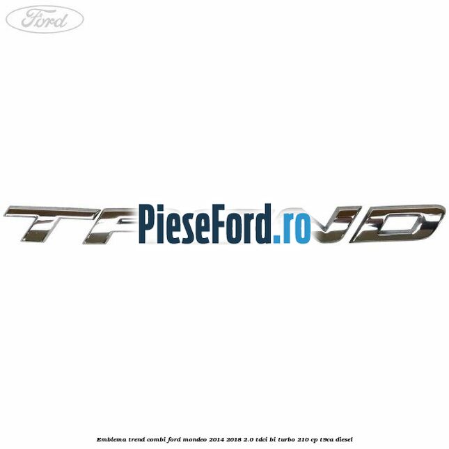 Emblema Trend combi Ford Mondeo 2014-2018 2.0 TDCi Bi-Turbo 210 cp Emblema Trend combi Ford Mondeo 2014-2018 2.0 TDCi Bi-Turbo 210 cp T9CA diesel
