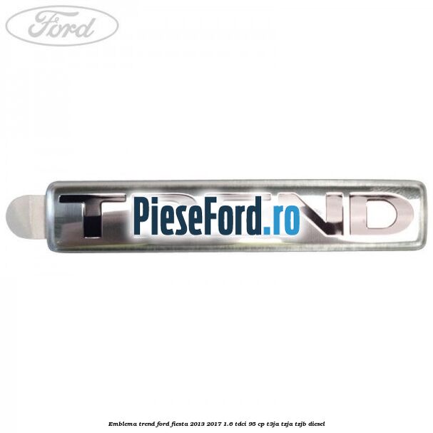 Emblema Trend Ford Fiesta 2013-2017 1.6 TDCi 95 cp T3JA, TZJA, TZJB diesel