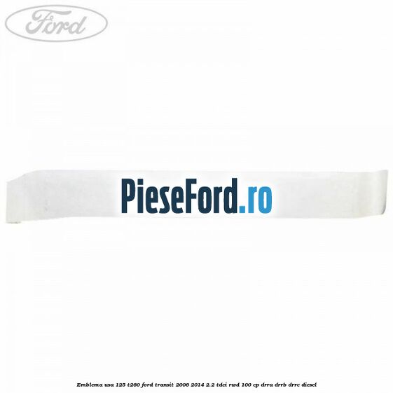 Emblema usa 125 T260 Ford Transit 2006-2014 2.2 TDCi RWD 100 cp Emblema usa 125 T260 Ford Transit 2006-2014 2.2 TDCi RWD 100 cp DRRA, DRRB, DRRC diesel