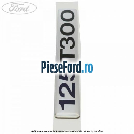 Emblema usa 125 T300 Ford Transit 2006-2014 2.2 TDCi RWD 155 cp CVRC diesel