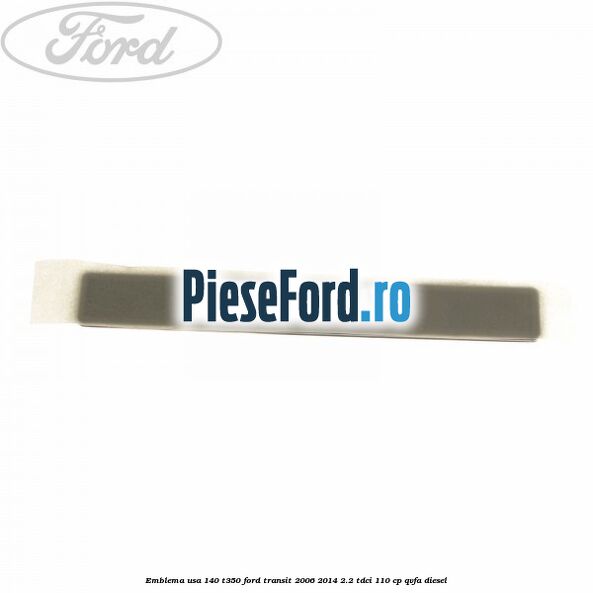 Emblema usa 140 T350 Ford Transit 2006-2014 2.2 TDCi 110 cp Emblema usa 140 T350 Ford Transit 2006-2014 2.2 TDCi 110 cp QVFA diesel