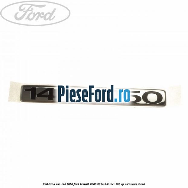 Emblema usa 140 T350 Ford Transit 2006-2014 2.2 TDCi 136 cp Emblema usa 140 T350 Ford Transit 2006-2014 2.2 TDCi 136 cp USRA, USRB diesel