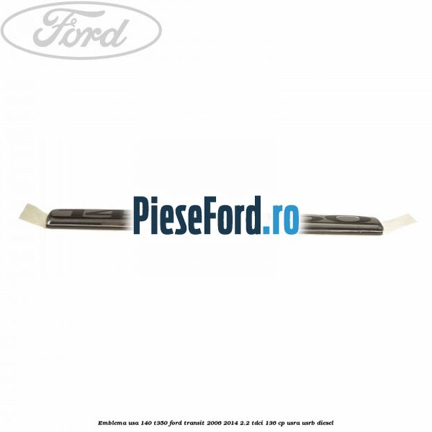 Emblema usa 140 T350 Ford Transit 2006-2014 2.2 TDCi 136 cp Emblema usa 140 T350 Ford Transit 2006-2014 2.2 TDCi 136 cp USRA, USRB diesel