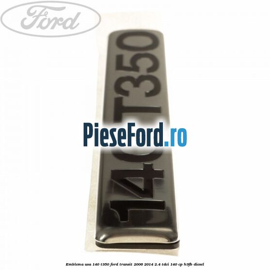 Emblema usa 140 T350 Ford Transit 2006-2014 2.4 TDCi 140 cp Emblema usa 140 T350 Ford Transit 2006-2014 2.4 TDCi 140 cp H9FB diesel