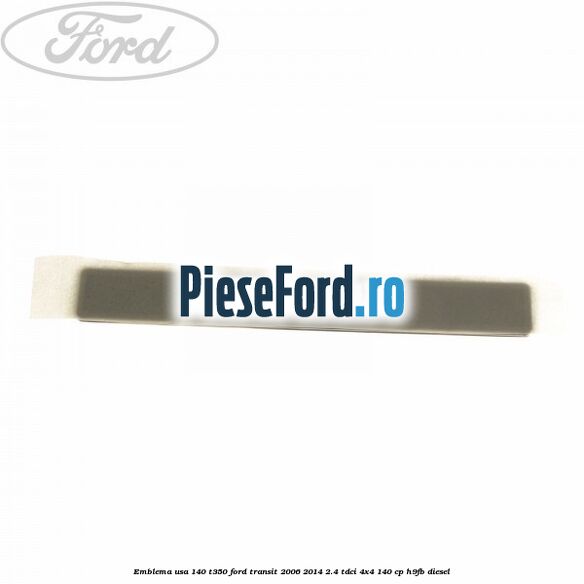 Emblema usa 140 T350 Ford Transit 2006-2014 2.4 TDCi 4x4 140 cp Emblema usa 140 T350 Ford Transit 2006-2014 2.4 TDCi 4x4 140 cp H9FB diesel