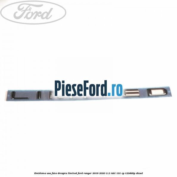 Emblema usa fata dreapta LIMITED Ford Ranger 2016-2020 2.2 TDCi 131 cp T22DD0P diesel
