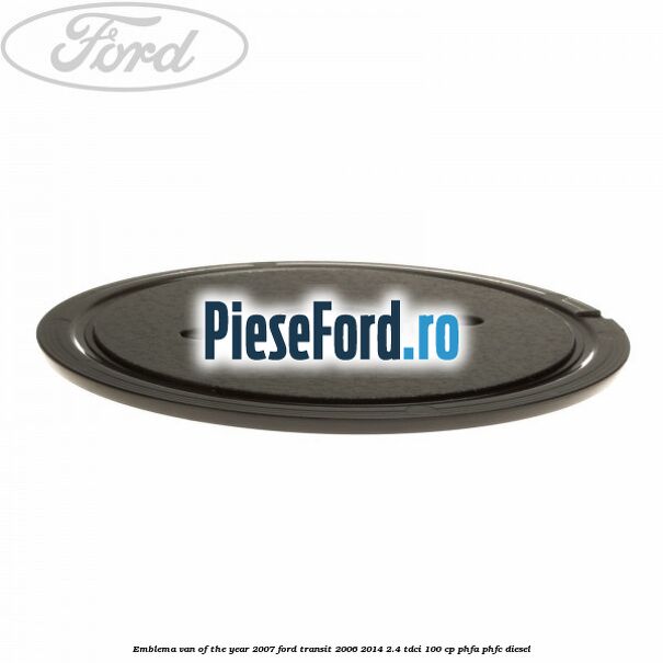 Emblema Van of the year 2007 Ford Transit 2006-2014 2.4 TDCi 100 cp Emblema Van of the year 2007 Ford Transit 2006-2014 2.4 TDCi 100 cp PHFA, PHFC diesel