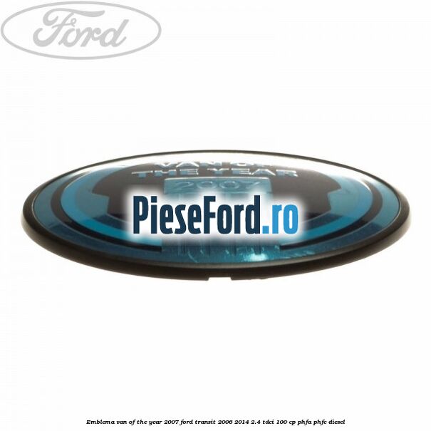 Emblema Van of the year 2007 Ford Transit 2006-2014 2.4 TDCi 100 cp Emblema Van of the year 2007 Ford Transit 2006-2014 2.4 TDCi 100 cp PHFA, PHFC diesel