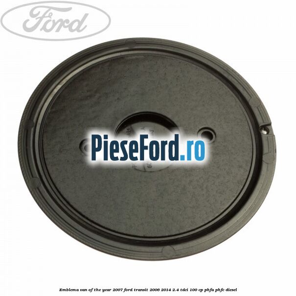 Emblema Van of the year 2007 Ford Transit 2006-2014 2.4 TDCi 100 cp Emblema Van of the year 2007 Ford Transit 2006-2014 2.4 TDCi 100 cp PHFA, PHFC diesel