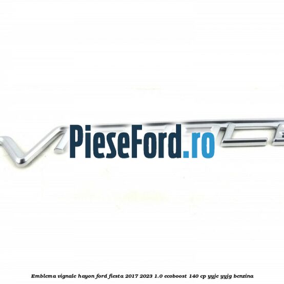 Emblema Vignale hayon Ford Fiesta 2017-2023 1.0 EcoBoost 140 cp YYJE, YYJG benzina