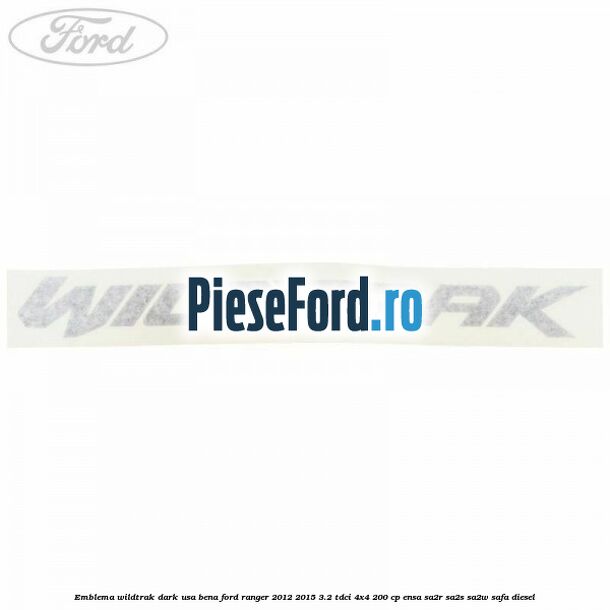 Emblema Wildtrak dark usa bena Ford Ranger 2012-2015 3.2 TDCi 4x4 200 cp ENSA, SA2R, SA2S, SA2W, SAFA diesel