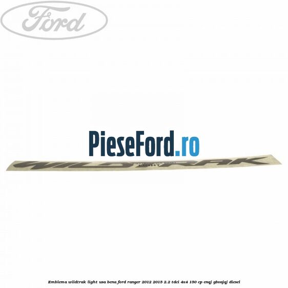 Emblema Wildtrak light usa bena Ford Ranger 2012-2015 2.2 TDCi 4x4 150 cp ENQJ, GBVAJQJ diesel