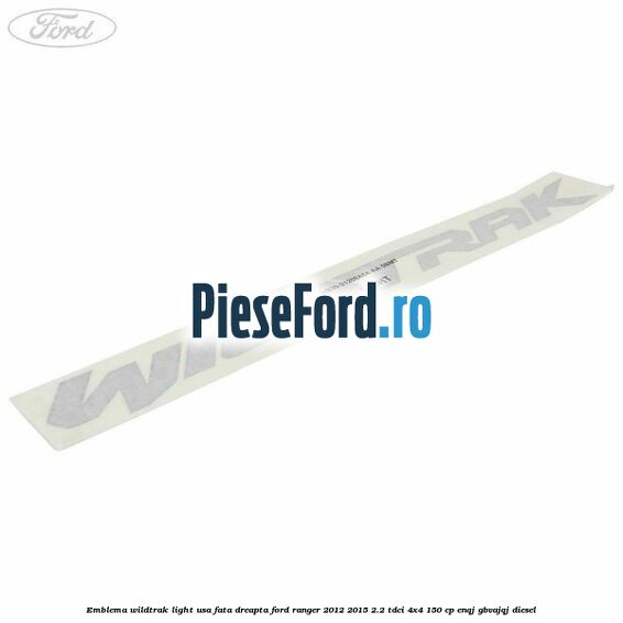 Emblema Wildtrak light usa fata dreapta Ford Ranger 2012-2015 2.2 TDCi 4x4 150 cp ENQJ, GBVAJQJ diesel