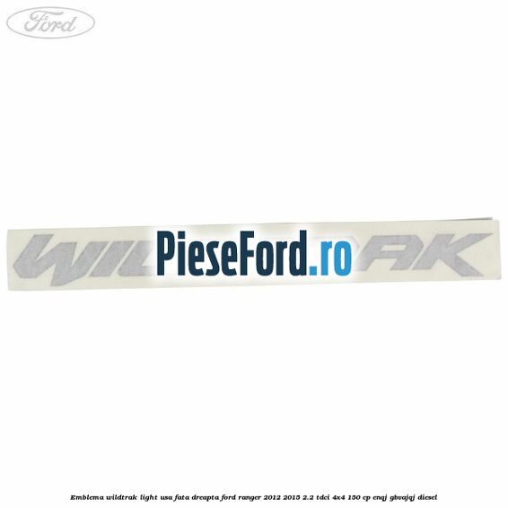 Emblema Wildtrak light usa fata dreapta Ford Ranger 2012-2015 2.2 TDCi 4x4 150 cp ENQJ, GBVAJQJ diesel