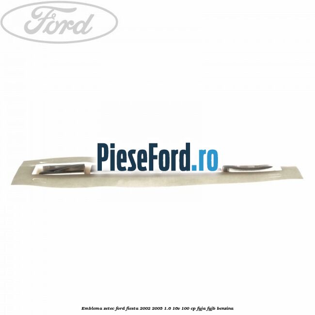 Emblema ZETEC Ford Fiesta 2002-2005 1.6 16V 100 cp Emblema ZETEC Ford Fiesta 2002-2005 1.6 16V 100 cp FYJA, FYJB benzina